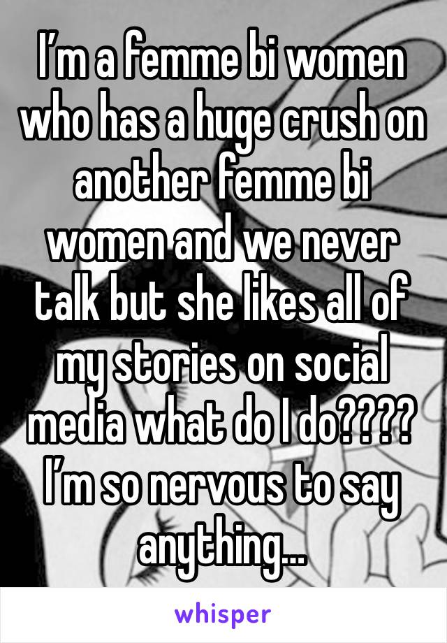 I’m a femme bi women who has a huge crush on another femme bi women and we never talk but she likes all of my stories on social media what do I do???? I’m so nervous to say anything…