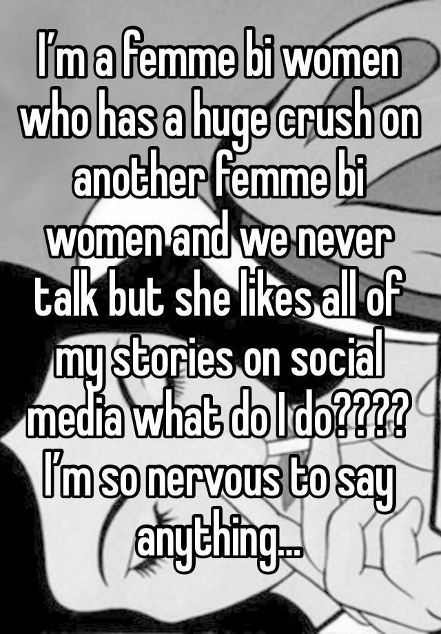 I’m a femme bi women who has a huge crush on another femme bi women and we never talk but she likes all of my stories on social media what do I do???? I’m so nervous to say anything…