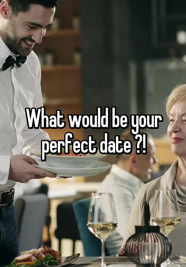 What would be your perfect date ?!
