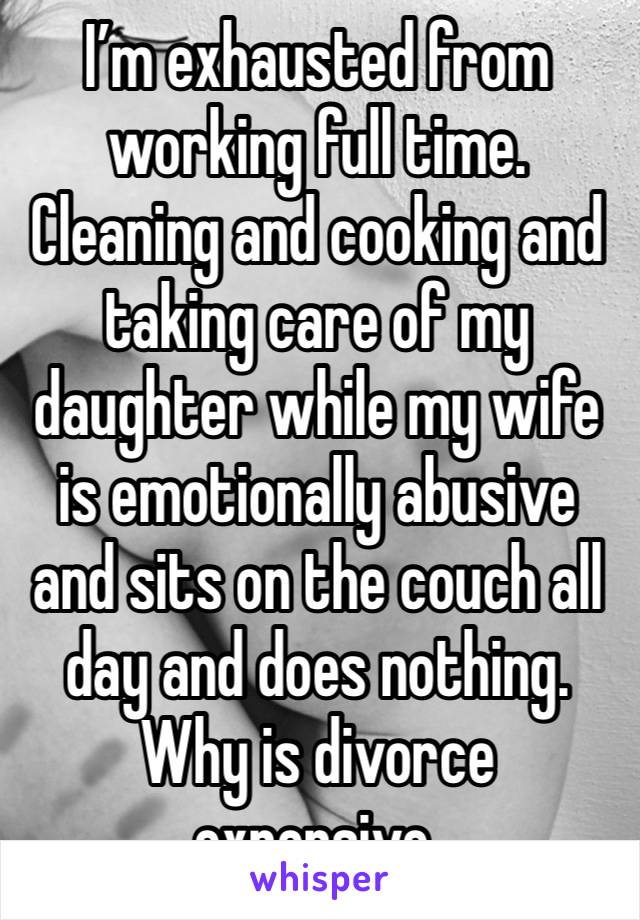 I’m exhausted from working full time. Cleaning and cooking and taking care of my daughter while my wife is emotionally abusive and sits on the couch all day and does nothing. Why is divorce expensive.