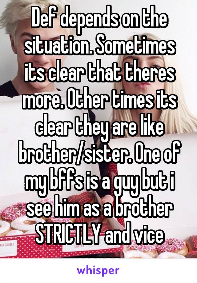 Def depends on the situation. Sometimes its clear that theres more. Other times its clear they are like brother/sister. One of my bffs is a guy but i see him as a brother STRICTLY and vice versa