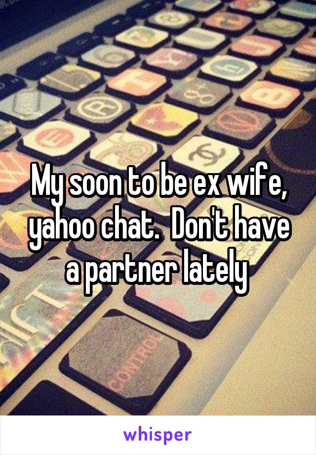 My soon to be ex wife, yahoo chat.  Don't have a partner lately 