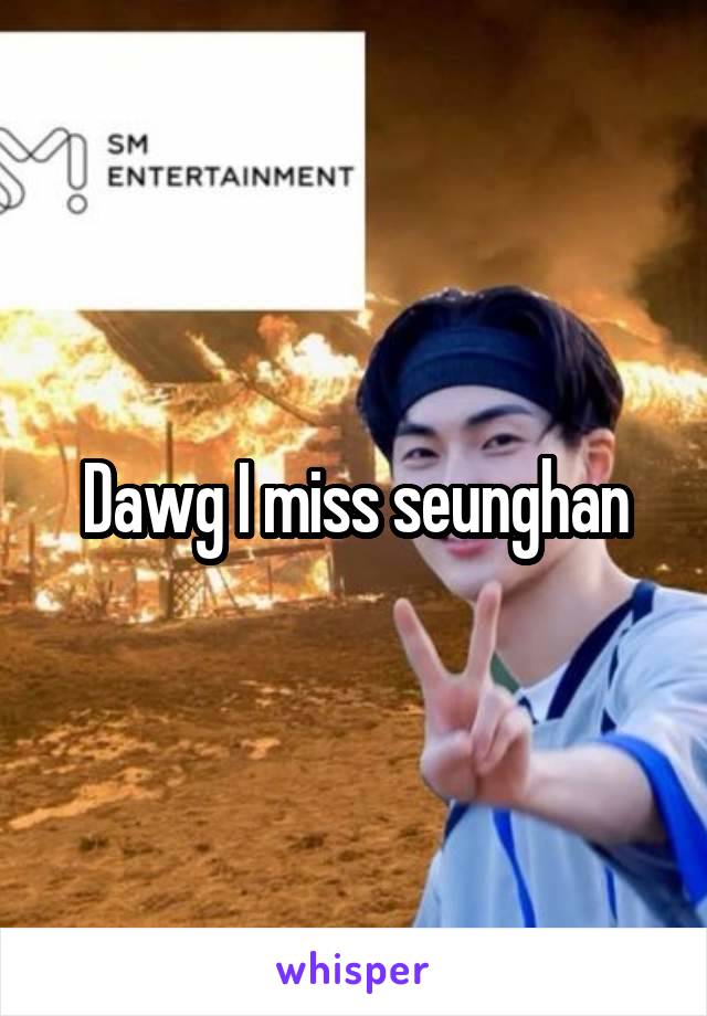 Dawg I miss seunghan