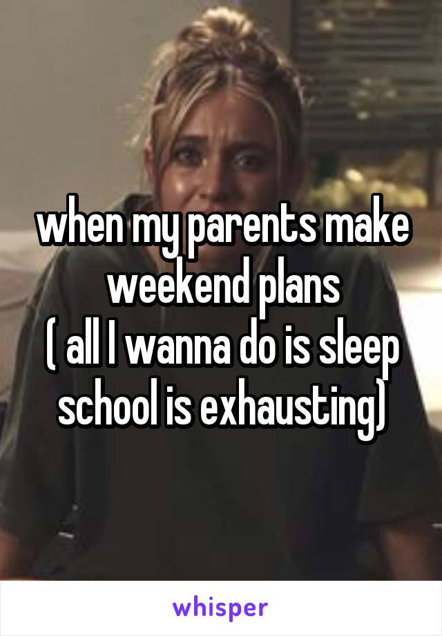 when my parents make weekend plans
( all I wanna do is sleep school is exhausting)