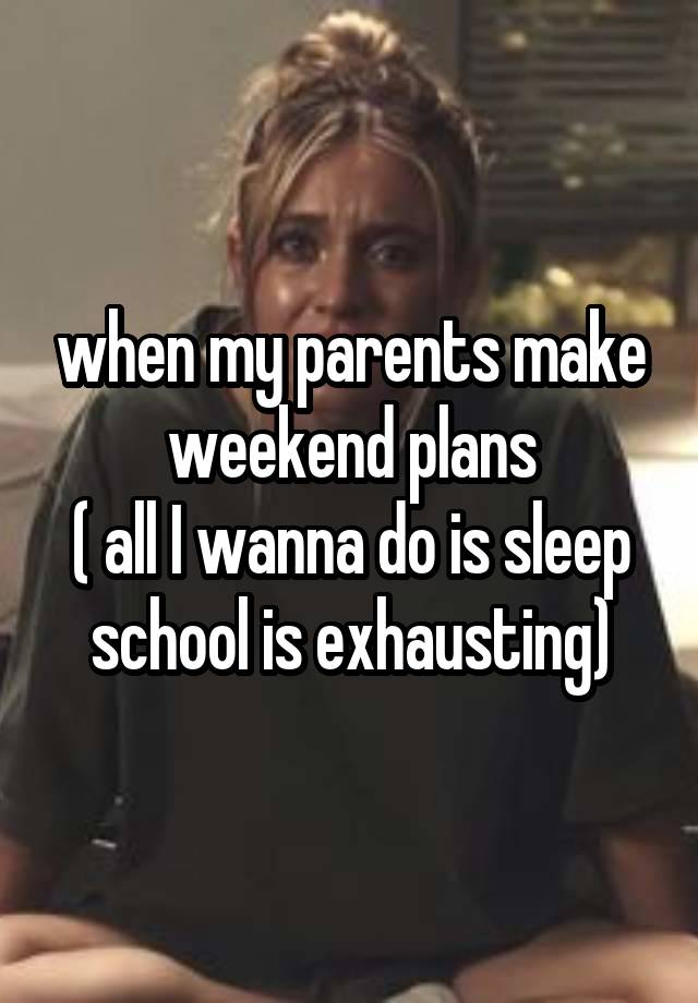 when my parents make weekend plans
( all I wanna do is sleep school is exhausting)