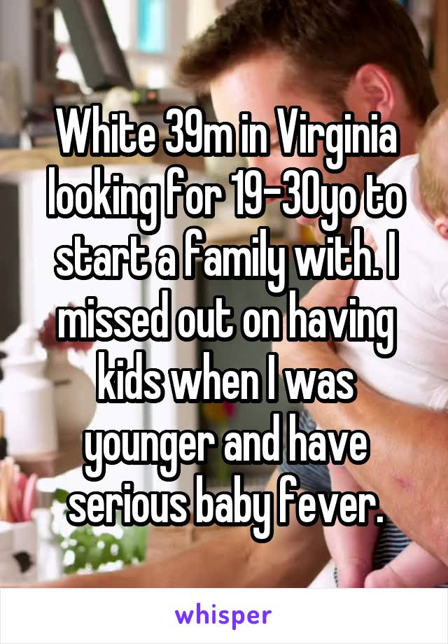 White 39m in Virginia looking for 19-30yo to start a family with. I missed out on having kids when I was younger and have serious baby fever.