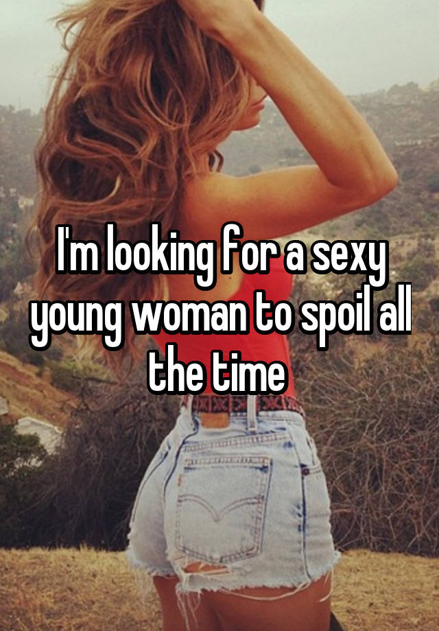 I'm looking for a sexy young woman to spoil all the time 