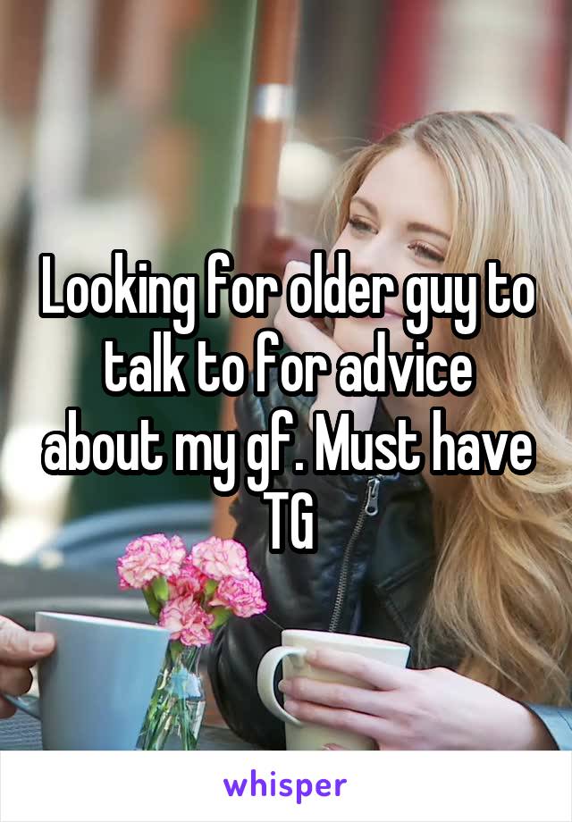 Looking for older guy to talk to for advice about my gf. Must have TG