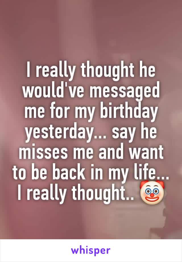 I really thought he would've messaged me for my birthday yesterday... say he misses me and want to be back in my life... I really thought.. 🤡