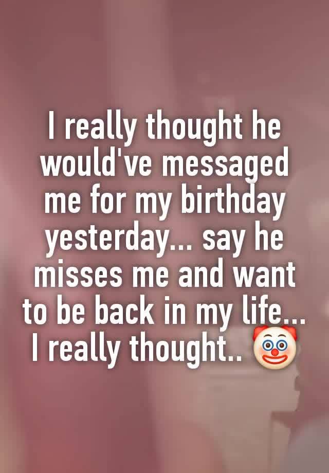 I really thought he would've messaged me for my birthday yesterday... say he misses me and want to be back in my life... I really thought.. 🤡