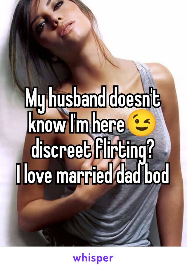 My husband doesn't know I'm here😉 discreet flirting?
I love married dad bod