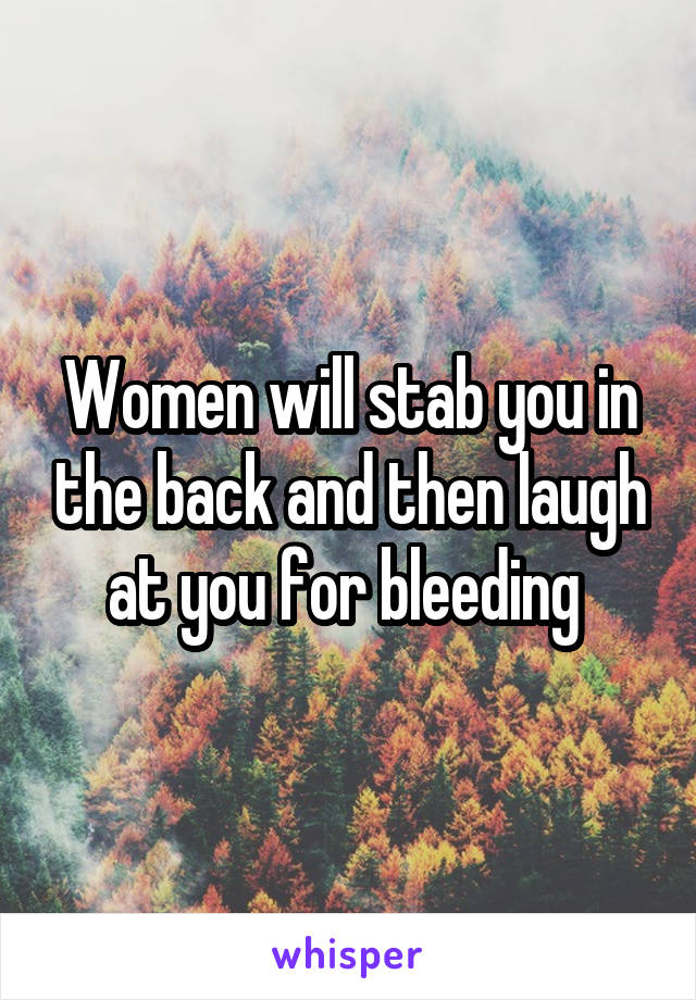 Women will stab you in the back and then laugh at you for bleeding 