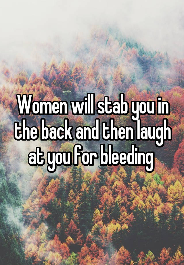 Women will stab you in the back and then laugh at you for bleeding 