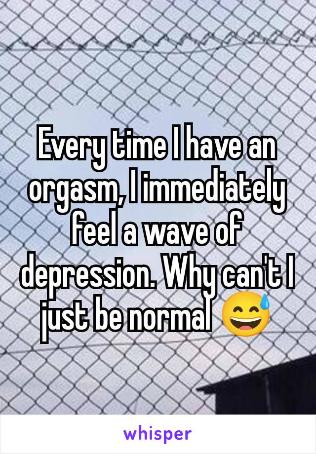 Every time I have an orgasm, I immediately feel a wave of depression. Why can't I just be normal 😅