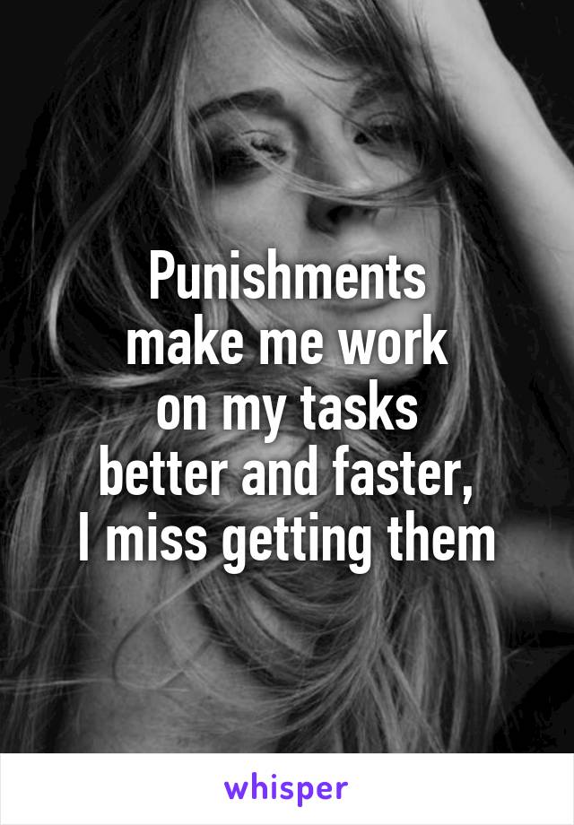 Punishments
make me work
on my tasks
better and faster,
I miss getting them