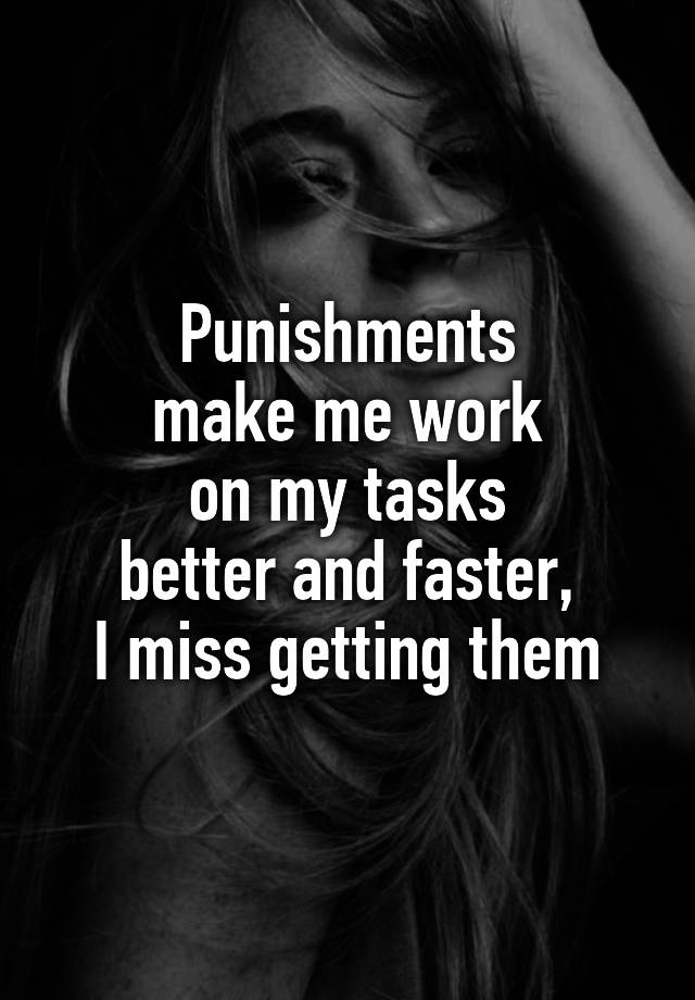 Punishments
make me work
on my tasks
better and faster,
I miss getting them