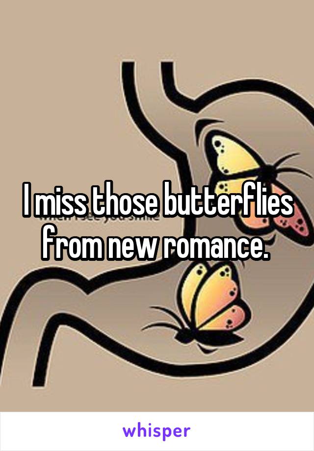 I miss those butterflies from new romance. 