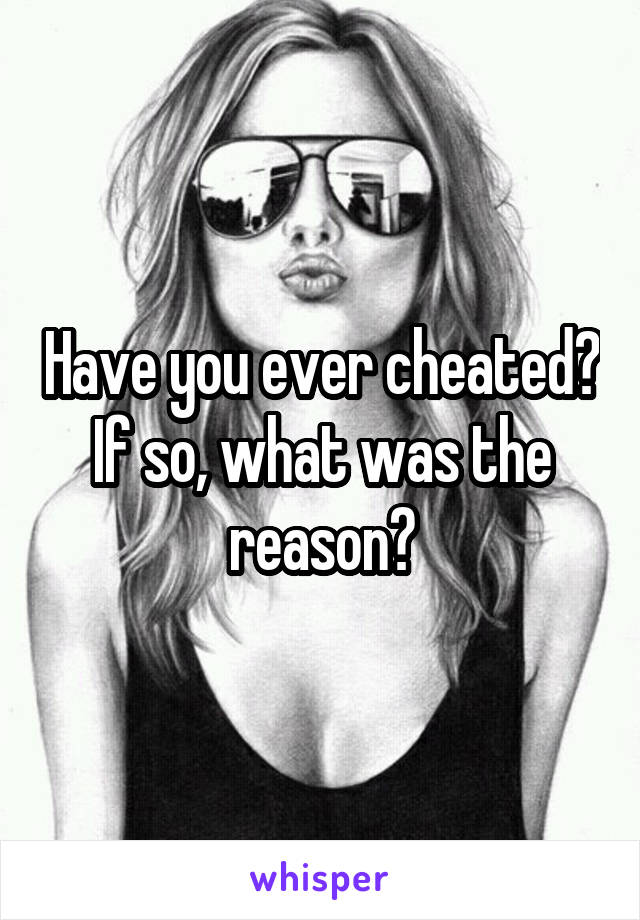 Have you ever cheated? If so, what was the reason?