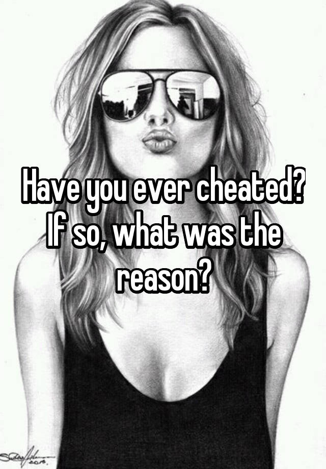 Have you ever cheated? If so, what was the reason?