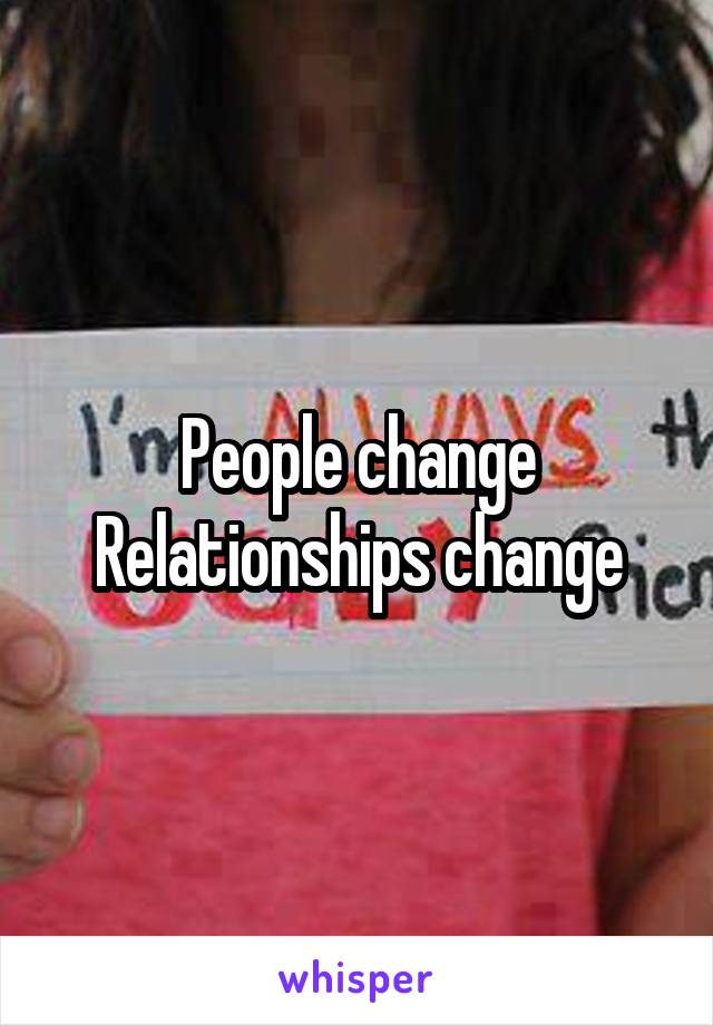 People change
Relationships change