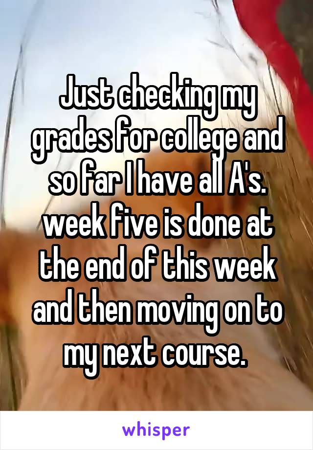 Just checking my grades for college and so far I have all A's. week five is done at the end of this week and then moving on to my next course. 