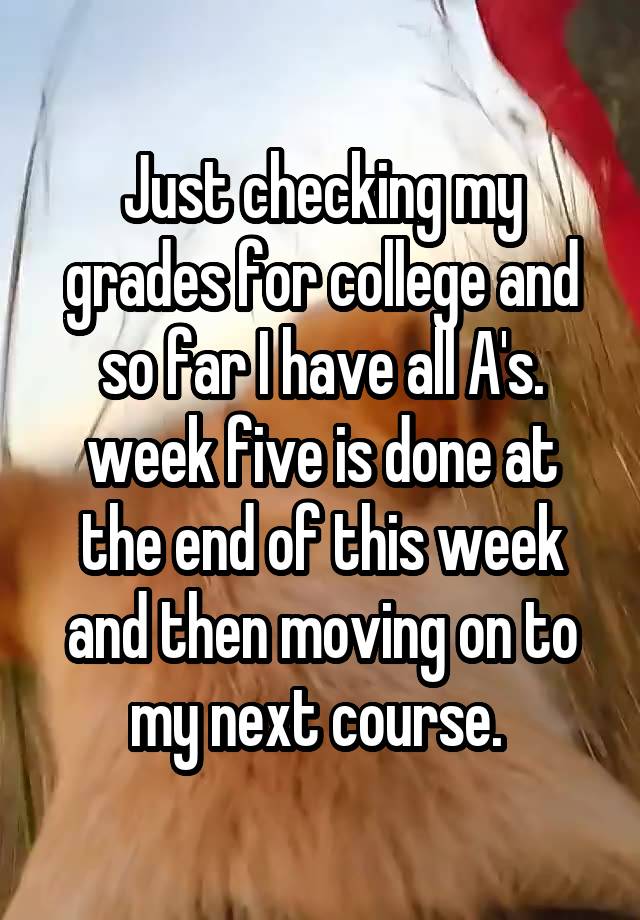 Just checking my grades for college and so far I have all A's. week five is done at the end of this week and then moving on to my next course. 