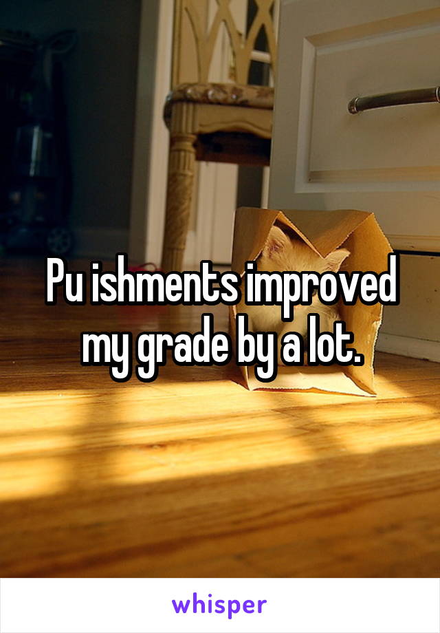 Pu ishments improved my grade by a lot.