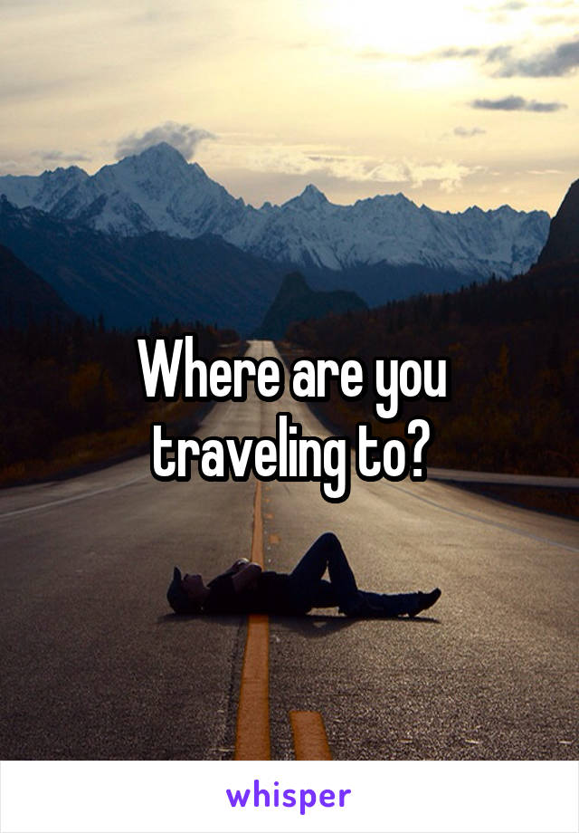 Where are you traveling to?