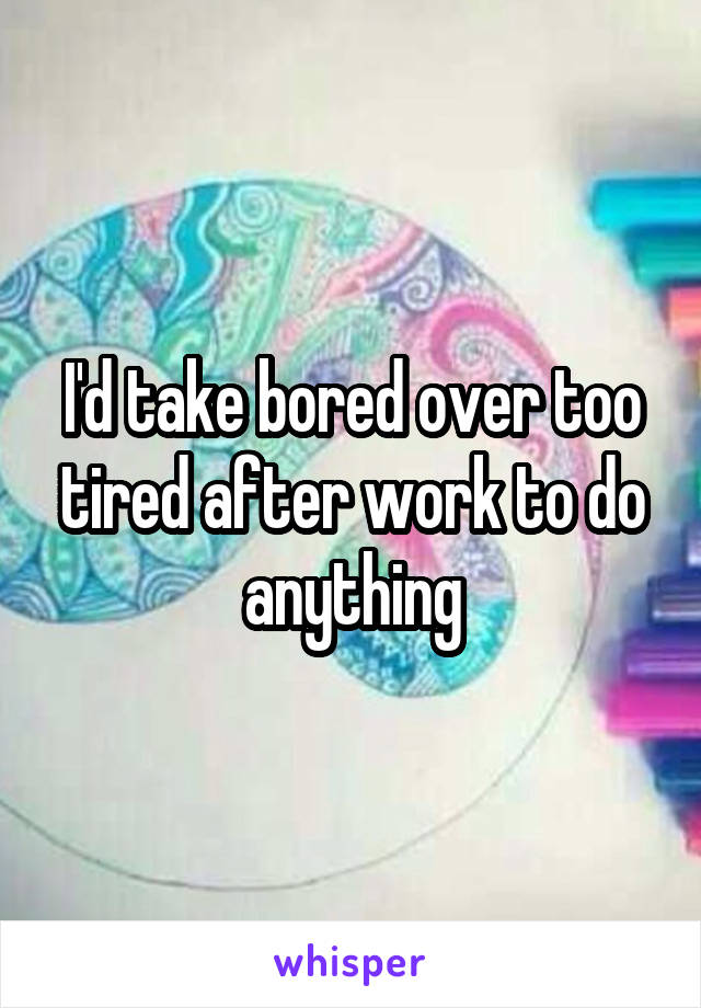 I'd take bored over too tired after work to do anything