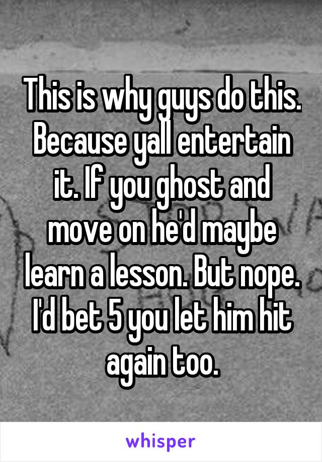 This is why guys do this. Because yall entertain it. If you ghost and move on he'd maybe learn a lesson. But nope. I'd bet 5 you let him hit again too.
