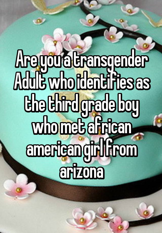 Are you a transgender Adult who identifies as the third grade boy who met african american girl from arizona