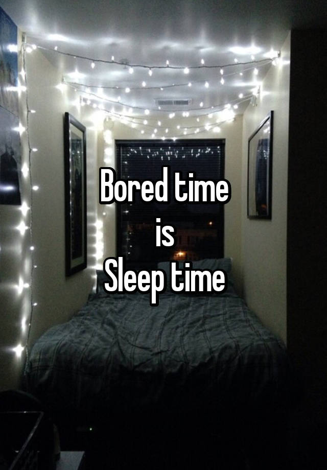 Bored time
is
Sleep time