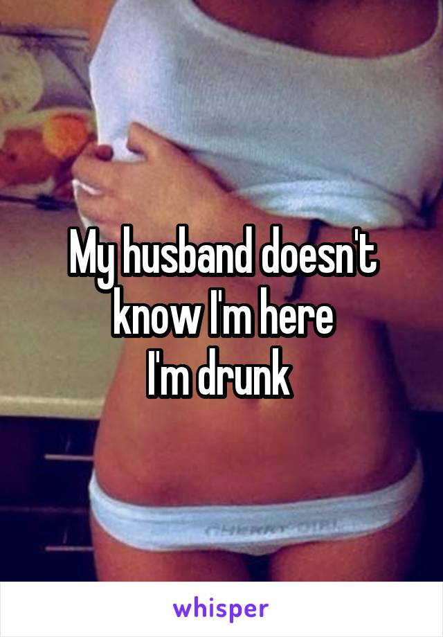 My husband doesn't know I'm here
I'm drunk 