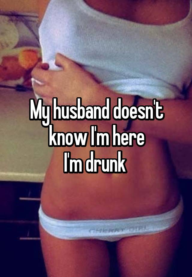 My husband doesn't know I'm here
I'm drunk 