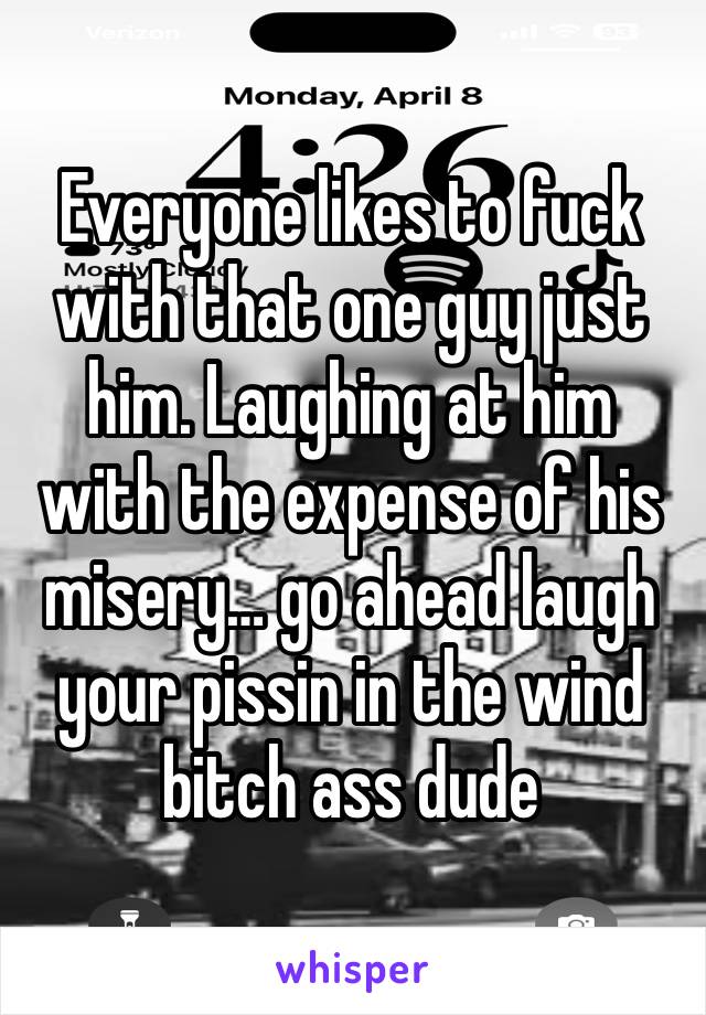 Everyone likes to fuck with that one guy just him. Laughing at him with the expense of his misery… go ahead laugh your pissin in the wind bitch ass dude