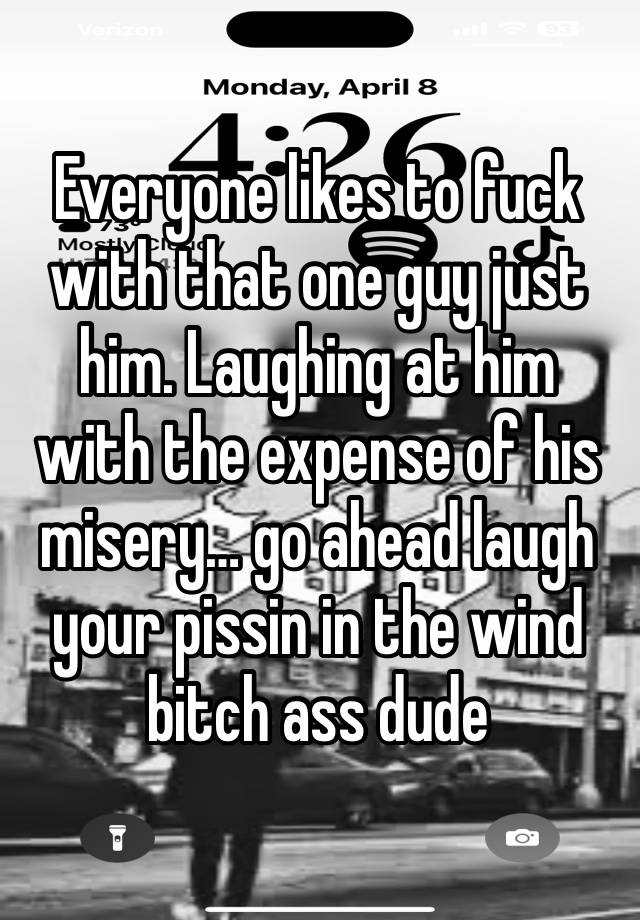 Everyone likes to fuck with that one guy just him. Laughing at him with the expense of his misery… go ahead laugh your pissin in the wind bitch ass dude