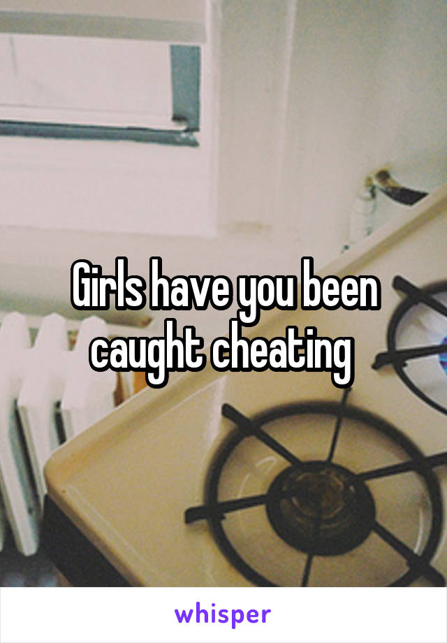 Girls have you been caught cheating 