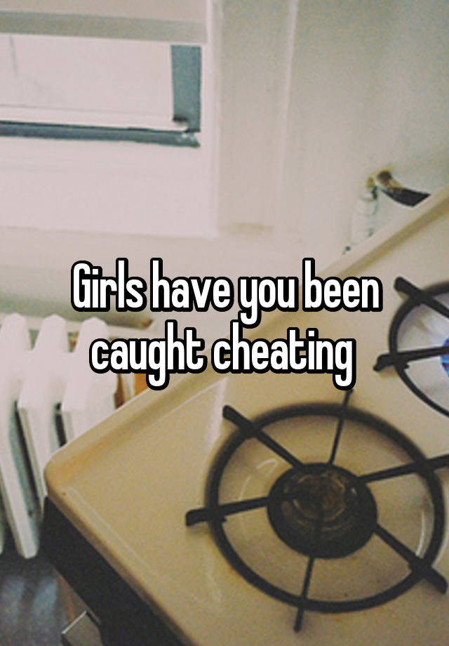 Girls have you been caught cheating 