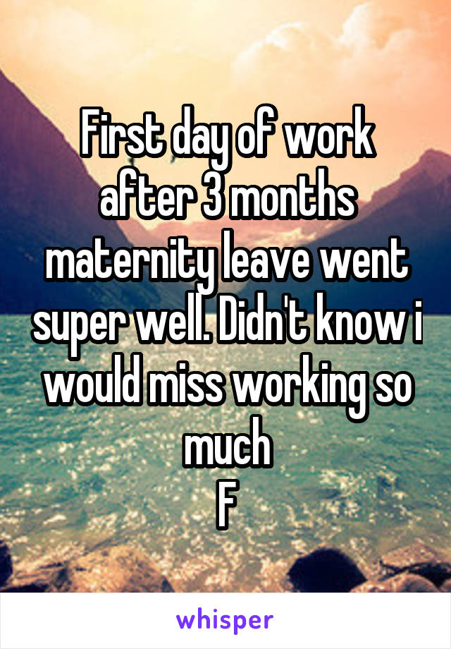 First day of work after 3 months maternity leave went super well. Didn't know i would miss working so much
F