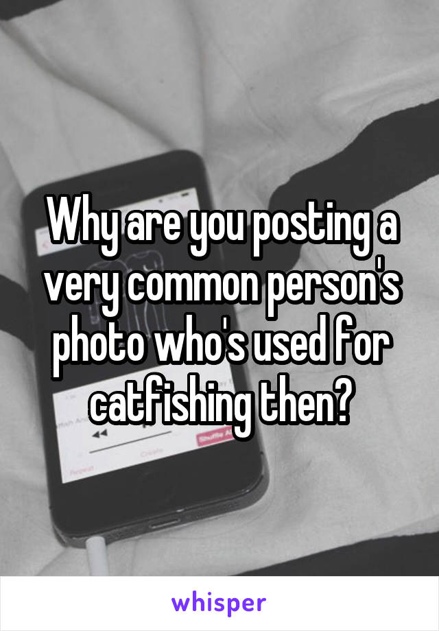 Why are you posting a very common person's photo who's used for catfishing then?