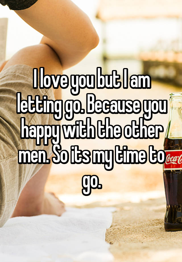 I love you but I am letting go. Because you happy with the other men. So its my time to go.