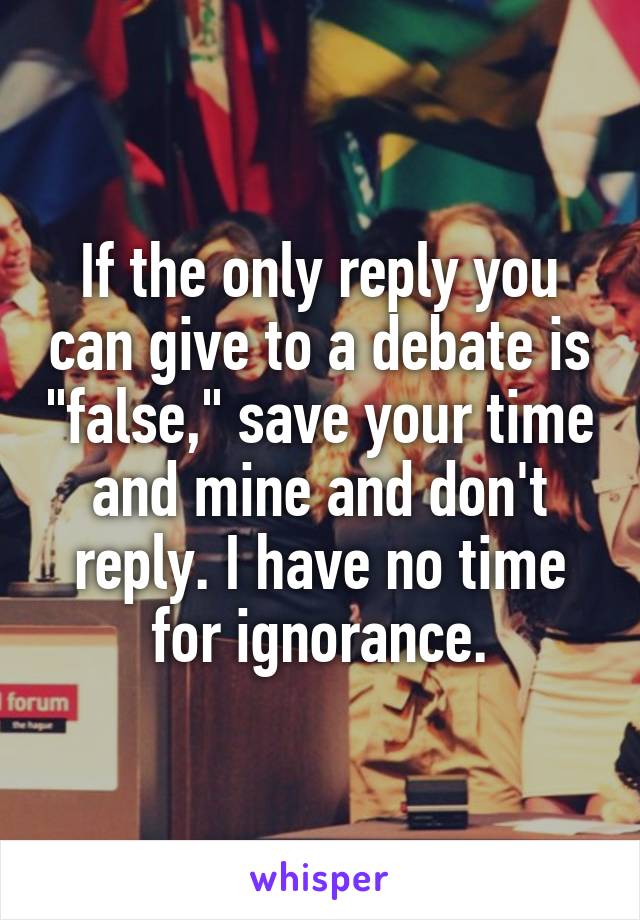 If the only reply you can give to a debate is "false," save your time and mine and don't reply. I have no time for ignorance.