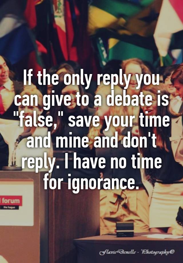 If the only reply you can give to a debate is "false," save your time and mine and don't reply. I have no time for ignorance.