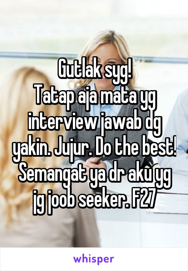 Gutlak syg!
Tatap aja mata yg interview jawab dg yakin. Jujur. Do the best! Semangat ya dr aku yg jg joob seeker. F27