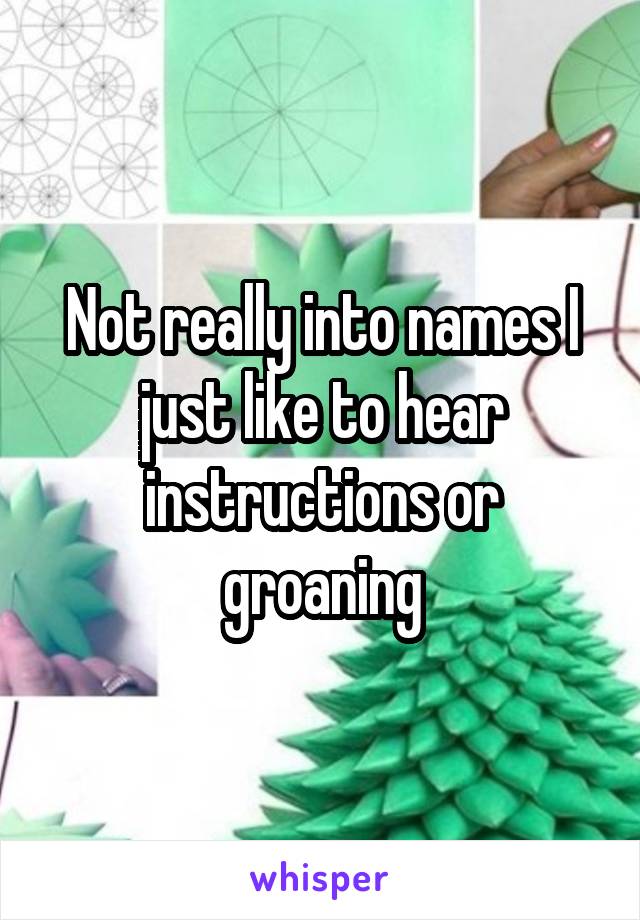 Not really into names I just like to hear instructions or groaning