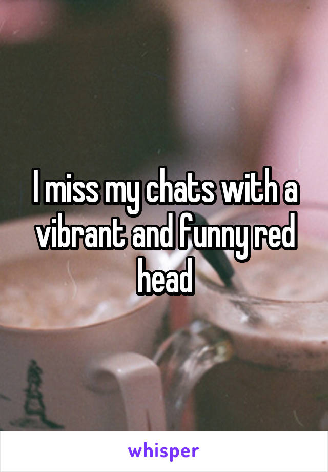 I miss my chats with a vibrant and funny red head