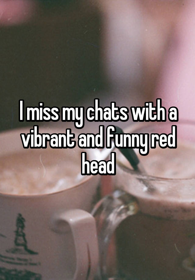 I miss my chats with a vibrant and funny red head