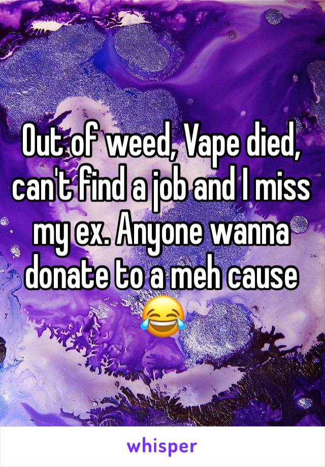 Out of weed, Vape died, can't find a job and I miss my ex. Anyone wanna donate to a meh cause😂