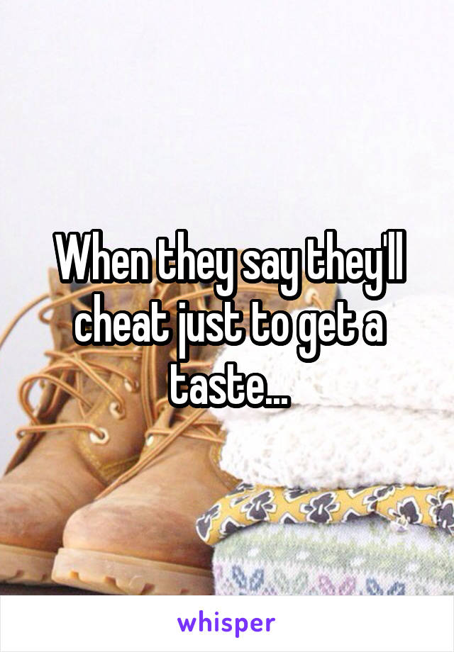 When they say they'll cheat just to get a taste...