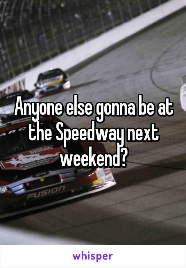 Anyone else gonna be at the Speedway next weekend?